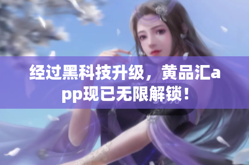 经过黑科技升级，黄品汇app现已无限解锁！