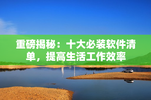 重磅揭秘：十大必装软件清单，提高生活工作效率