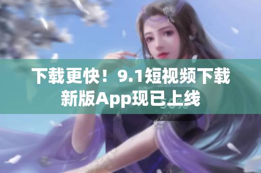 下载更快！9.1短视频下载新版App现已上线
