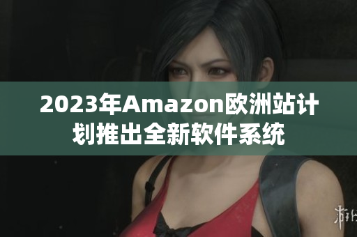 2023年Amazon欧洲站计划推出全新软件系统