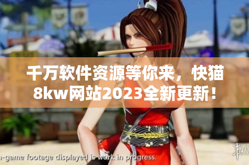 千万软件资源等你来，快猫8kw网站2023全新更新！