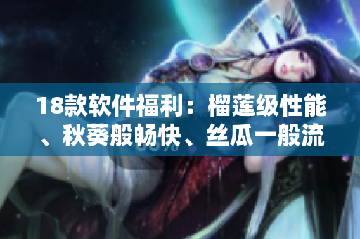 18款软件福利：榴莲级性能、秋葵般畅快、丝瓜一般流畅、香蕉般顺畅！