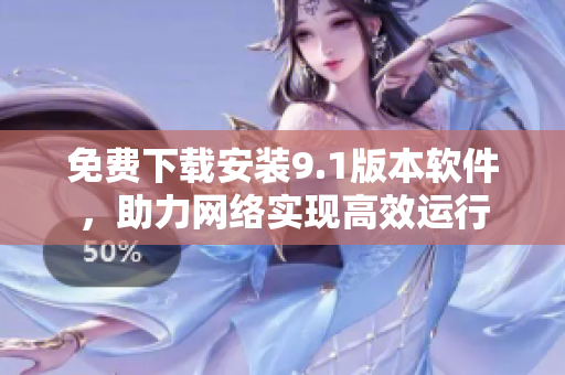 免费下载安装9.1版本软件，助力网络实现高效运行