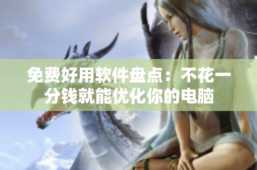 免费好用软件盘点：不花一分钱就能优化你的电脑