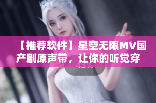 【推荐软件】星空无限MV国产剧原声带，让你的听觉穿越浩瀚宇宙！
