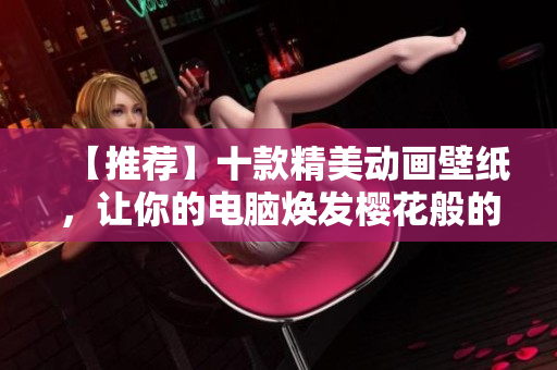 【推荐】十款精美动画壁纸，让你的电脑焕发樱花般的美丽