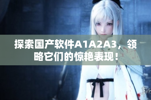 探索国产软件A1A2A3，领略它们的惊艳表现！