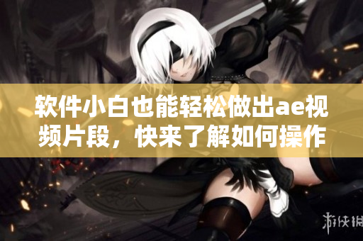 软件小白也能轻松做出ae视频片段，快来了解如何操作！