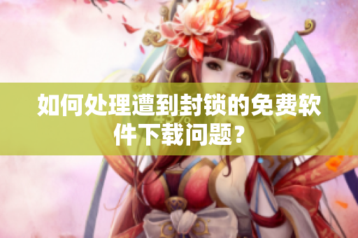 如何处理遭到封锁的免费软件下载问题？