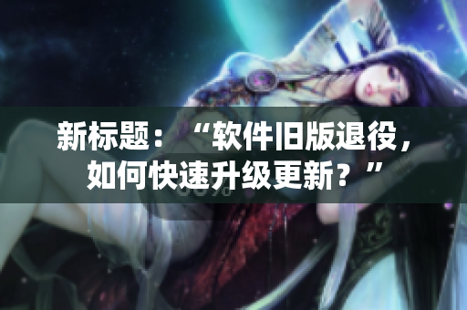 新标题：“软件旧版退役，如何快速升级更新？”