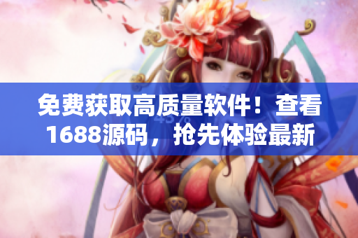 免费获取高质量软件！查看1688源码，抢先体验最新科技