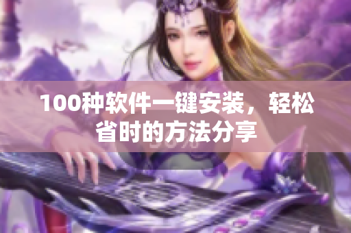 100种软件一键安装，轻松省时的方法分享