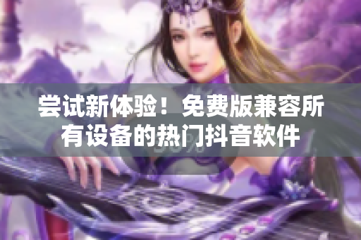 尝试新体验！免费版兼容所有设备的热门抖音软件