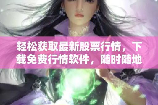 轻松获取最新股票行情，下载免费行情软件，随时随地掌握市场机会！
