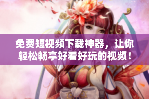 免费短视频下载神器，让你轻松畅享好看好玩的视频！