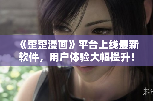 《歪歪漫画》平台上线最新软件，用户体验大幅提升！