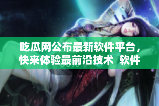 吃瓜网公布最新软件平台，快来体验最前沿技术  软件平台新闻