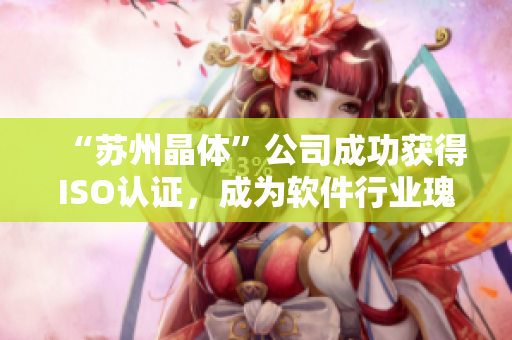 “苏州晶体”公司成功获得ISO认证，成为软件行业瑰宝