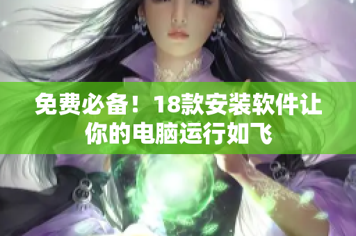 免费必备！18款安装软件让你的电脑运行如飞