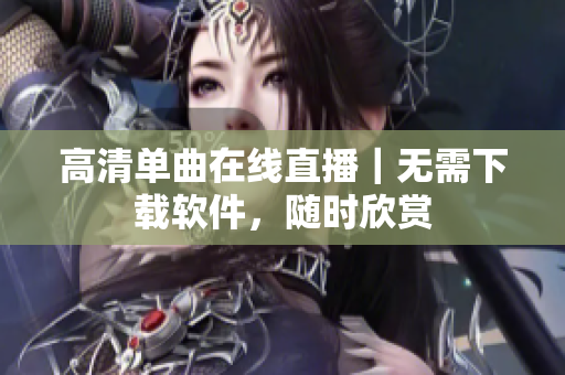 高清单曲在线直播｜无需下载软件，随时欣赏
