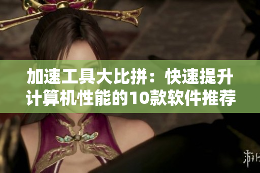 加速工具大比拼：快速提升计算机性能的10款软件推荐