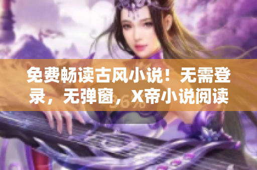 免费畅读古风小说！无需登录，无弹窗，X帝小说阅读器体验超好