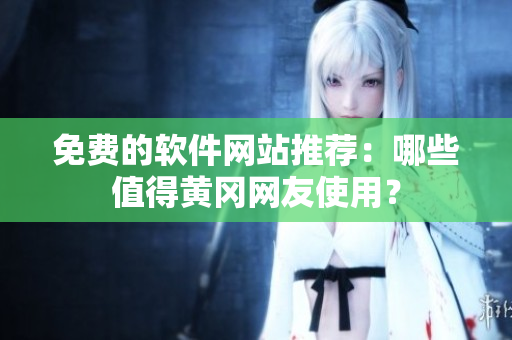 免费的软件网站推荐：哪些值得黄冈网友使用？