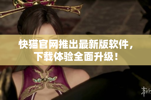 快猫官网推出最新版软件，下载体验全面升级！