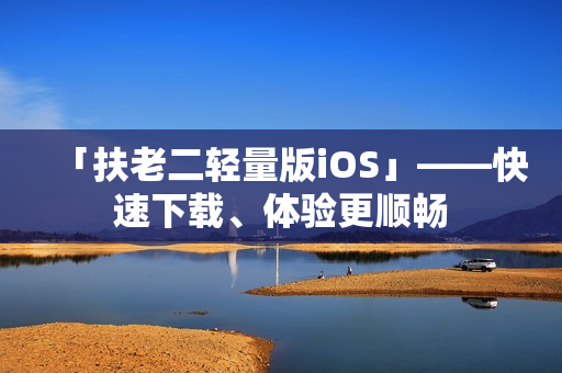 「扶老二轻量版iOS」——快速下载、体验更顺畅