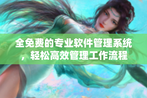 全免费的专业软件管理系统，轻松高效管理工作流程