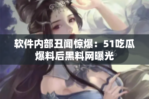 软件内部丑闻惊爆：51吃瓜爆料后黑料网曝光