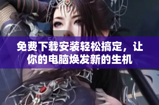 免费下载安装轻松搞定，让你的电脑焕发新的生机