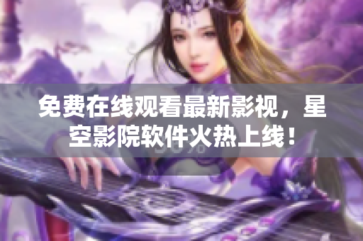 免费在线观看最新影视，星空影院软件火热上线！