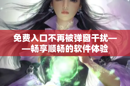 免费入口不再被弹窗干扰——畅享顺畅的软件体验