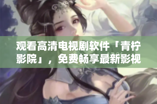 观看高清电视剧软件「青柠影院」，免费畅享最新影视资源