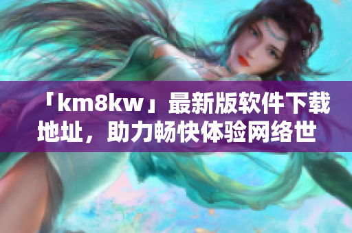 「km8kw」最新版软件下载地址，助力畅快体验网络世界！