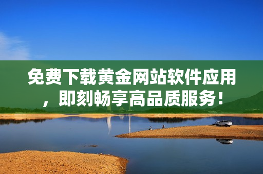 免费下载黄金网站软件应用，即刻畅享高品质服务！