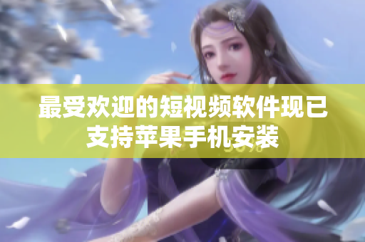 最受欢迎的短视频软件现已支持苹果手机安装