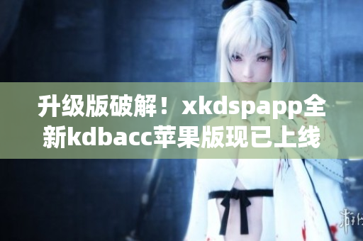 升级版破解！xkdspapp全新kdbacc苹果版现已上线