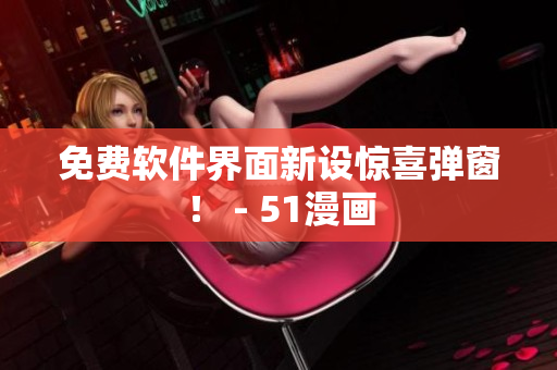 免费软件界面新设惊喜弹窗！ - 51漫画