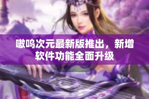 嗷呜次元最新版推出，新增软件功能全面升级