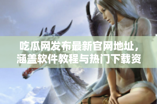 吃瓜网发布最新官网地址，涵盖软件教程与热门下载资源