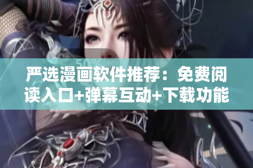 严选漫画软件推荐：免费阅读入口+弹幕互动+下载功能