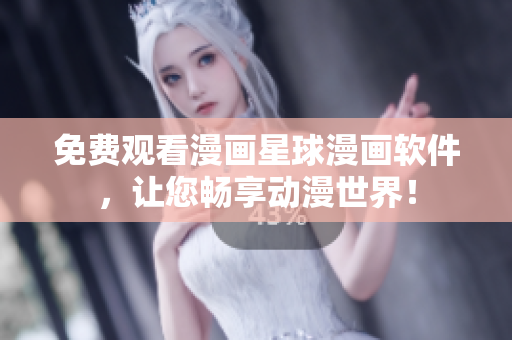 免费观看漫画星球漫画软件，让您畅享动漫世界！