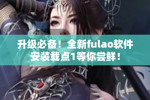 升级必备！全新fulao软件安装载点1等你尝鲜！