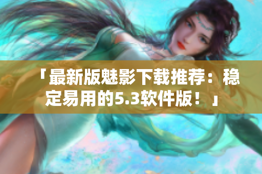 「最新版魅影下载推荐：稳定易用的5.3软件版！」