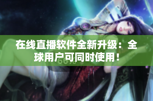 在线直播软件全新升级：全球用户可同时使用！