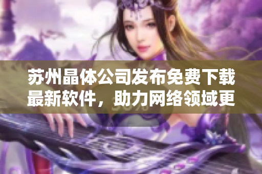 苏州晶体公司发布免费下载最新软件，助力网络领域更新换代！