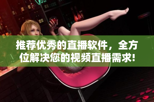 推荐优秀的直播软件，全方位解决您的视频直播需求!