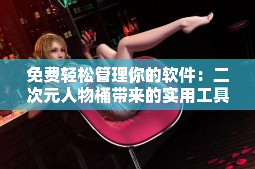 免费轻松管理你的软件：二次元人物桶带来的实用工具推荐